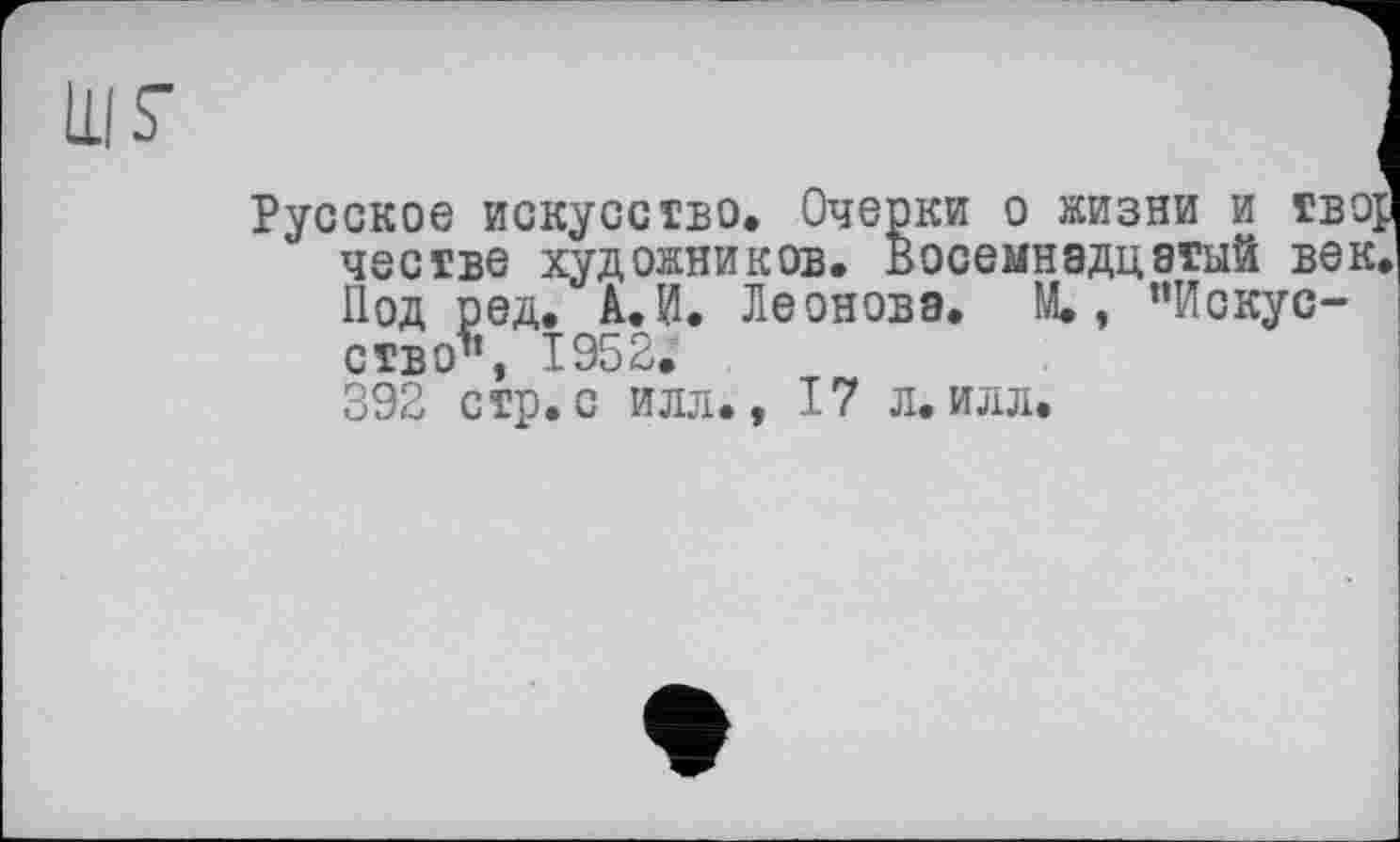 ﻿Русское искусство. Очерки о жизни и гвор честве художников. Восемнадцатый век. Под ред. А. И. Леонова. М., ’’Искусство^’, 1952.
392 стр. с илл., 17 л. илл.